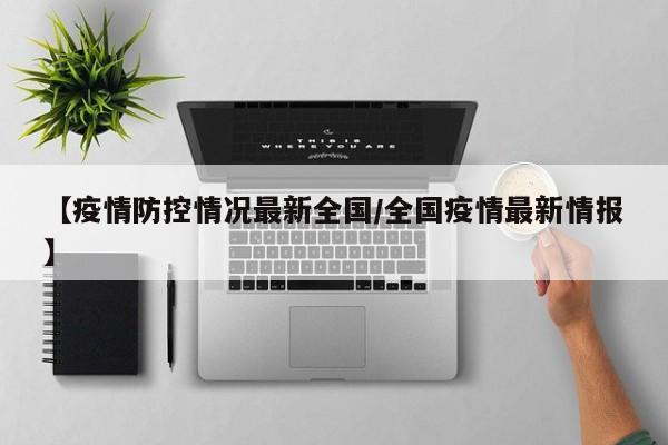 【疫情防控情况最新全国/全国疫情最新情报】