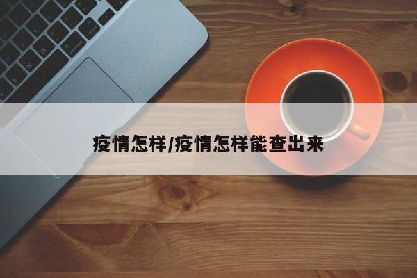疫情怎样/疫情怎样能查出来