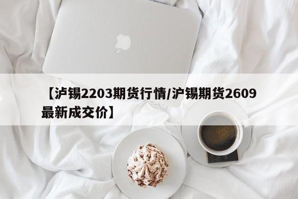 【泸锡2203期货行情/沪锡期货2609最新成交价】