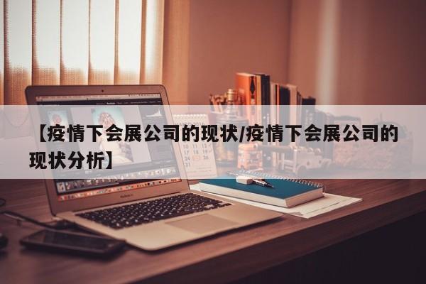 【疫情下会展公司的现状/疫情下会展公司的现状分析】