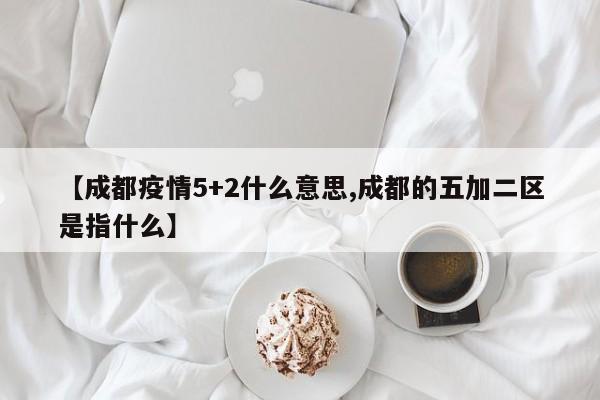 【成都疫情5+2什么意思,成都的五加二区是指什么】
