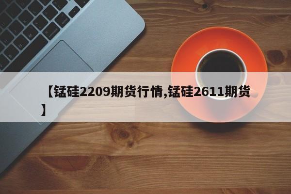 【锰硅2209期货行情,锰硅2611期货】