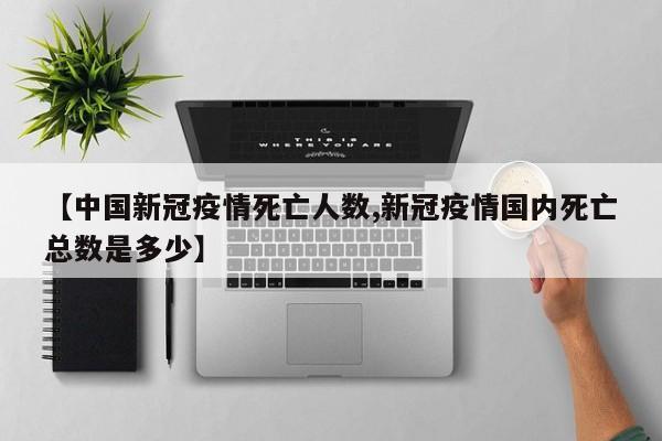【中国新冠疫情死亡人数,新冠疫情国内死亡总数是多少】