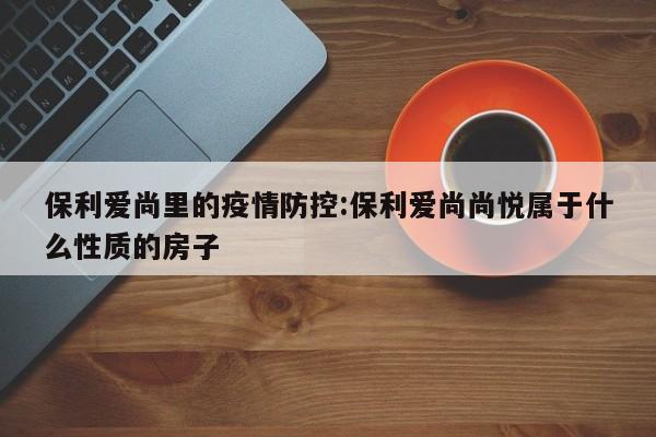 保利爱尚里的疫情防控:保利爱尚尚悦属于什么性质的房子