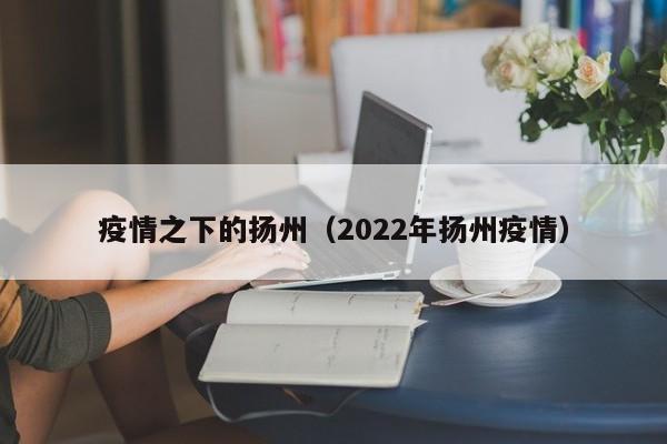 疫情之下的扬州(2022年扬州疫情)