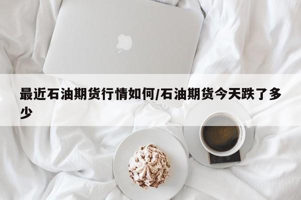 最近石油期货行情如何/石油期货今天跌了多少