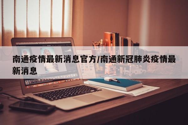 南通疫情最新消息官方/南通新冠肺炎疫情最新消息