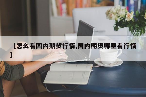 【怎么看国内期货行情,国内期货哪里看行情】