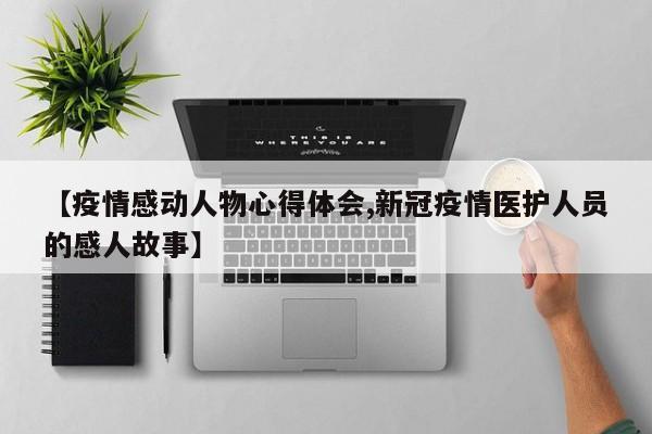 【疫情感动人物心得体会,新冠疫情医护人员的感人故事】