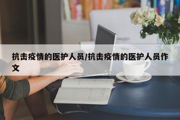 抗击疫情的医护人员/抗击疫情的医护人员作文