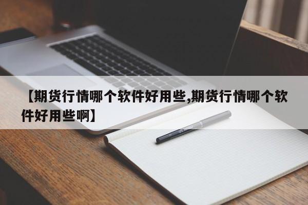 【期货行情哪个软件好用些,期货行情哪个软件好用些啊】