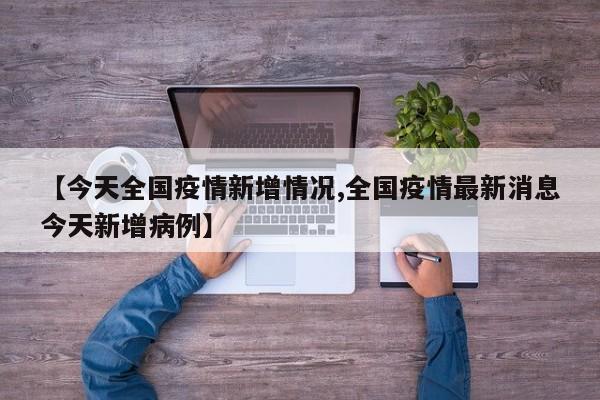 【今天全国疫情新增情况,全国疫情最新消息今天新增病例】