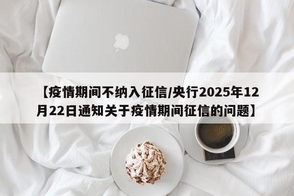 【疫情期间不纳入征信/央行2025年12月22日通知关于疫情期间征信的问题】