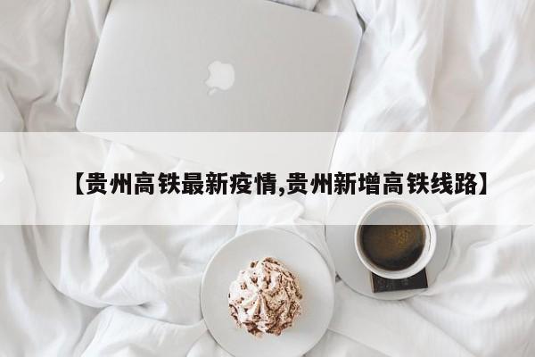 【贵州高铁最新疫情,贵州新增高铁线路】