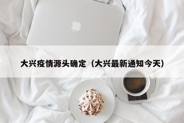 大兴疫情源头确定(大兴最新通知今天)