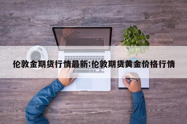 伦敦金期货行情最新:伦敦期货黄金价格行情