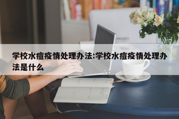 学校水痘疫情处理办法:学校水痘疫情处理办法是什么