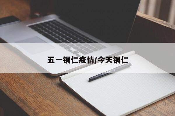 五一铜仁疫情/今天铜仁
