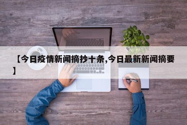 【今日疫情新闻摘抄十条,今日最新新闻摘要】