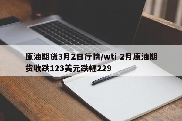 原油期货3月2日行情/wti 2月原油期货收跌123美元跌幅229
