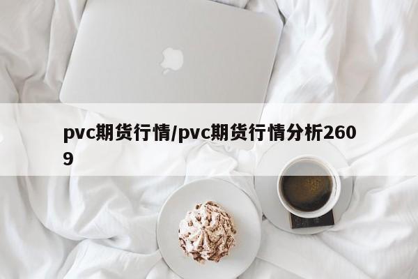 pvc期货行情/pvc期货行情分析2609