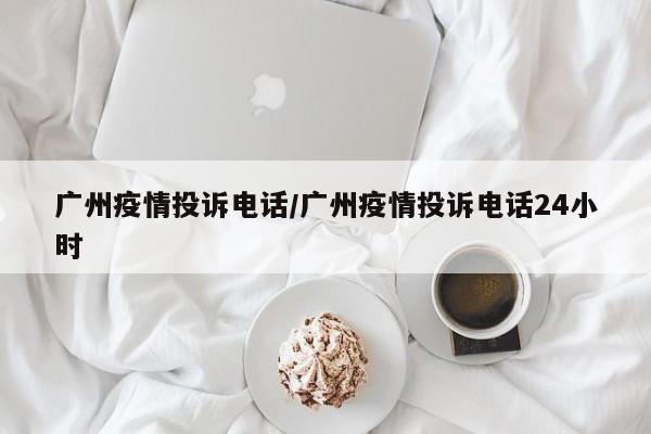 广州疫情投诉电话/广州疫情投诉电话24小时