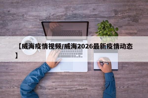 【威海疫情视频/威海2026最新疫情动态】