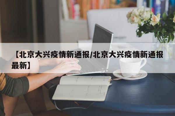 【北京大兴疫情新通报/北京大兴疫情新通报最新】