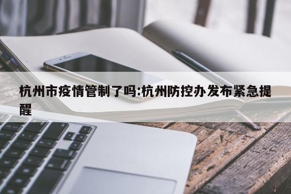 杭州市疫情管制了吗:杭州防控办发布紧急提醒