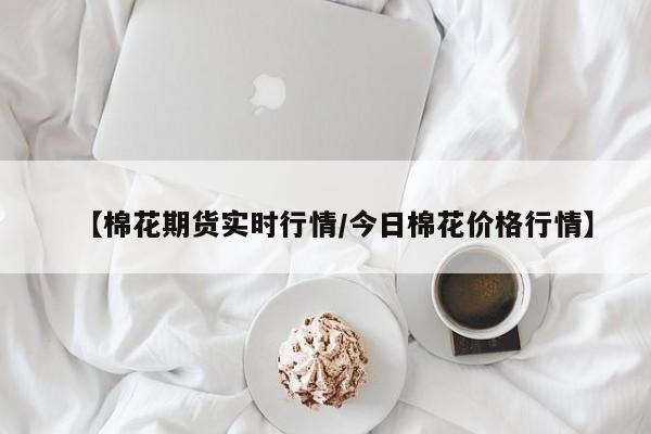 【棉花期货实时行情/今日棉花价格行情】