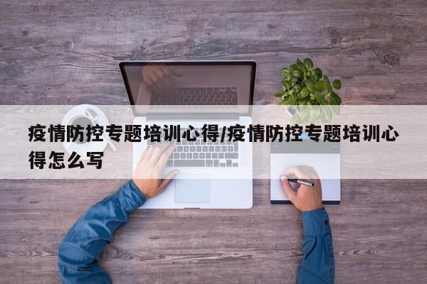 疫情防控专题培训心得/疫情防控专题培训心得怎么写
