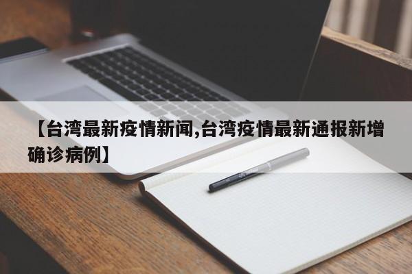 【台湾最新疫情新闻,台湾疫情最新通报新增确诊病例】