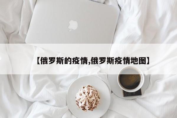 【俄罗斯的疫情,俄罗斯疫情地图】