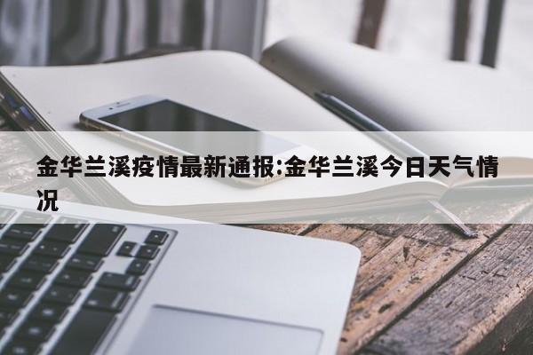金华兰溪疫情最新通报:金华兰溪今日天气情况
