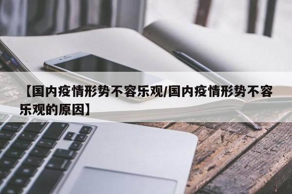 【国内疫情形势不容乐观/国内疫情形势不容乐观的原因】