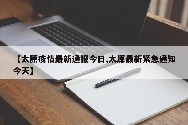 【太原疫情最新通报今日,太原最新紧急通知今天】
