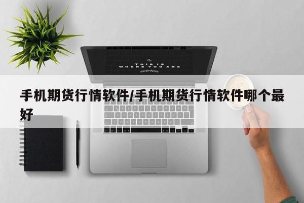 手机期货行情软件/手机期货行情软件哪个最好