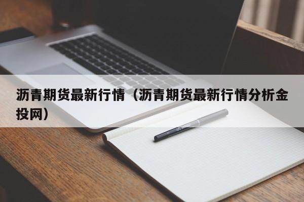 沥青期货最新行情(沥青期货最新行情分析金投网)