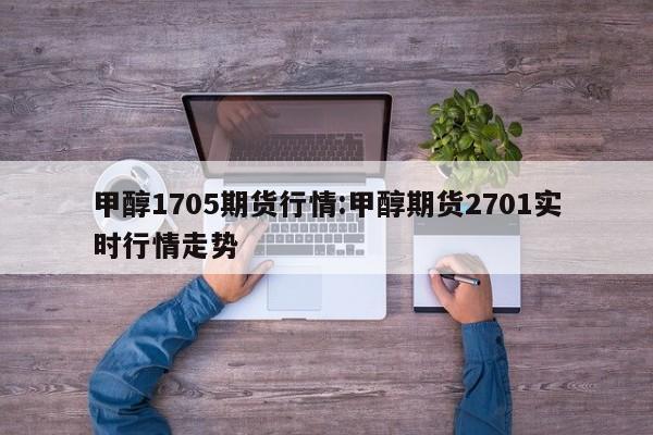 甲醇1705期货行情:甲醇期货2701实时行情走势