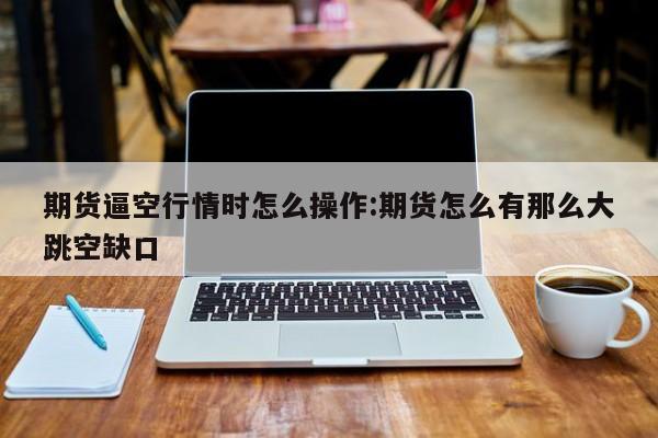 期货逼空行情时怎么操作:期货怎么有那么大跳空缺口