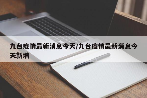 九台疫情最新消息今天/九台疫情最新消息今天新增