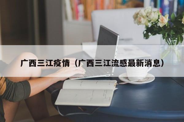 广西三江疫情(广西三江流感最新消息)