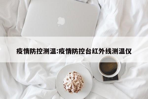 疫情防控测温:疫情防控台红外线测温仪