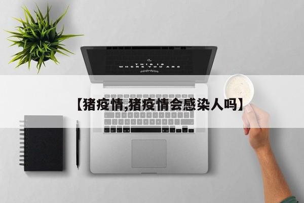 【猪疫情,猪疫情会感染人吗】