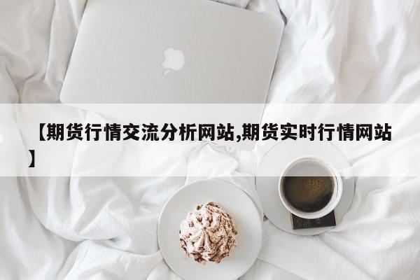【期货行情交流分析网站,期货实时行情网站】