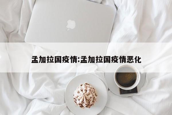 孟加拉国疫情:孟加拉国疫情恶化