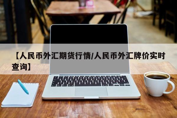 【人民币外汇期货行情/人民币外汇牌价实时查询】