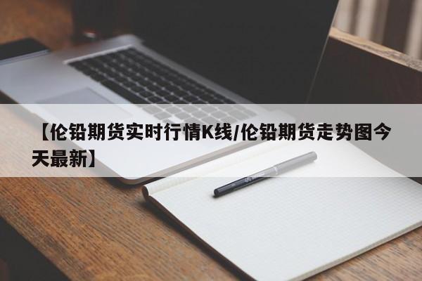 【伦铅期货实时行情K线/伦铅期货走势图今天最新】