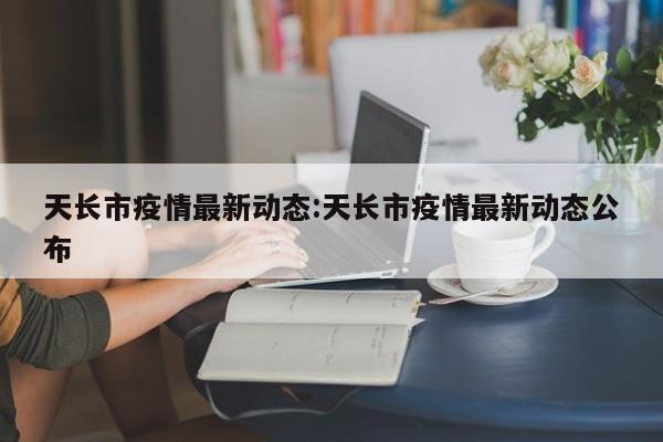 天长市疫情最新动态:天长市疫情最新动态公布