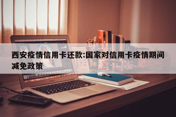 西安疫情信用卡还款:国家对信用卡疫情期间减免政策